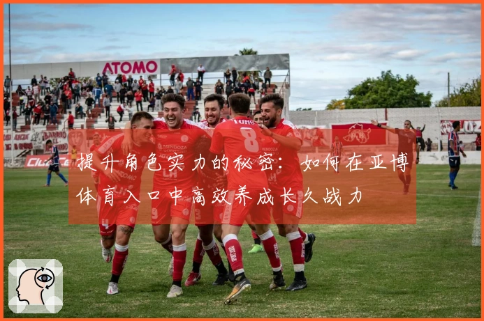 提升角色实力的秘密：如何在亚博体育入口中高效养成长久战力