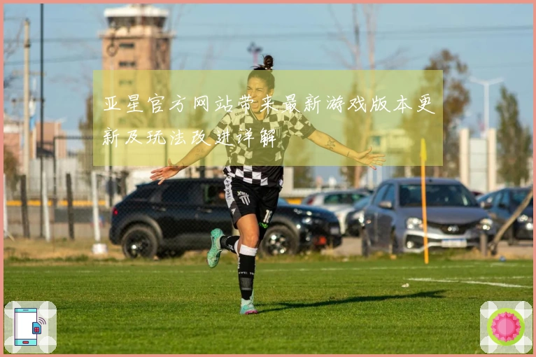 亚星官方网站带来最新游戏版本更新及玩法改进详解
