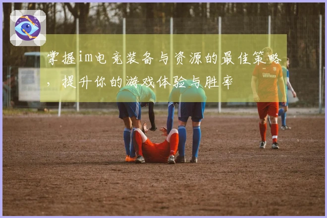 掌握im电竞装备与资源的最佳策略，提升你的游戏体验与胜率