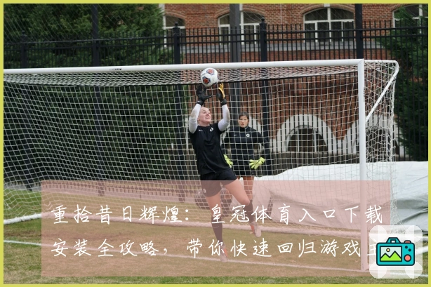 重拾昔日辉煌：皇冠体育入口下载安装全攻略，带你快速回归游戏主场