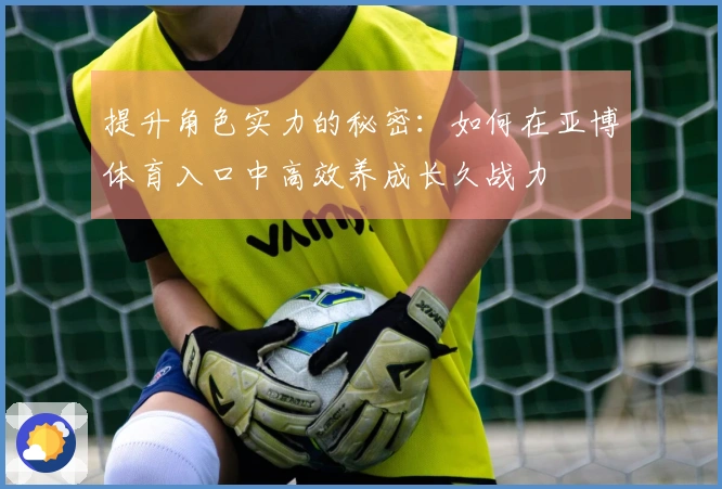提升角色实力的秘密：如何在亚博体育入口中高效养成长久战力
