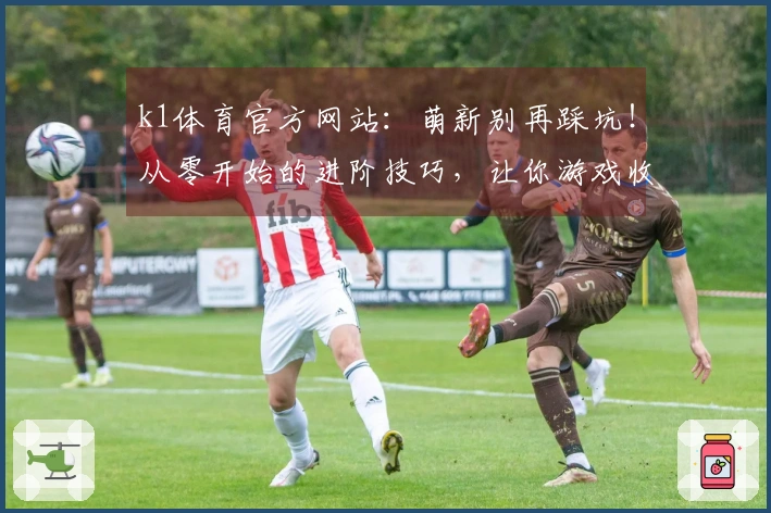 k1体育官方网站：萌新别再踩坑！从零开始的进阶技巧，让你游戏收益最大化