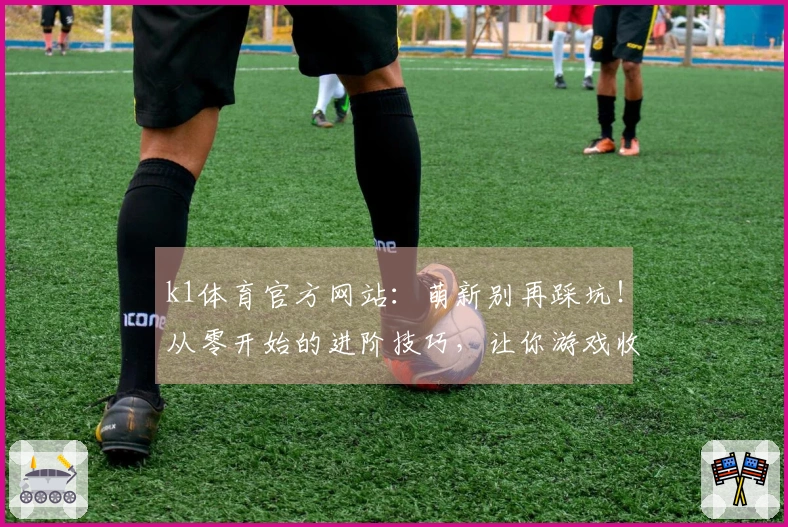 k1体育官方网站：萌新别再踩坑！从零开始的进阶技巧，让你游戏收益最大化