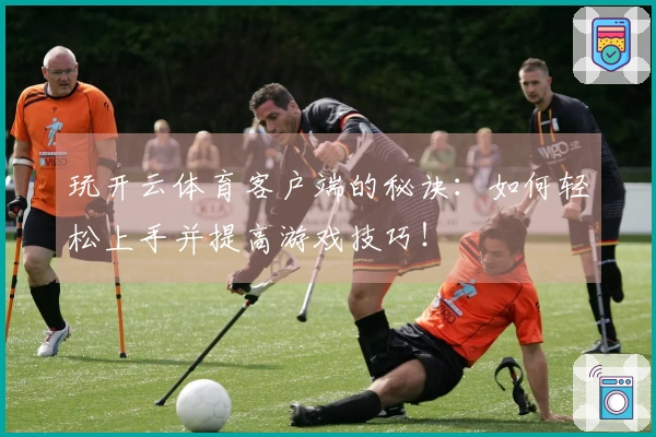 玩开云体育客户端的秘诀：如何轻松上手并提高游戏技巧！